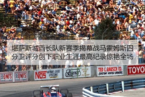 堪萨斯城酋长队新赛季揭幕战马霍姆斯四分卫评分创下职业生涯最高纪录惊艳全场