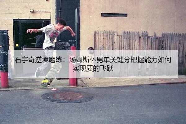 石宇奇逆境磨练：汤姆斯杯男单关键分把握能力如何实现质的飞跃