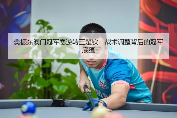 樊振东澳门冠军赛逆转王楚钦：战术调整背后的冠军底蕴