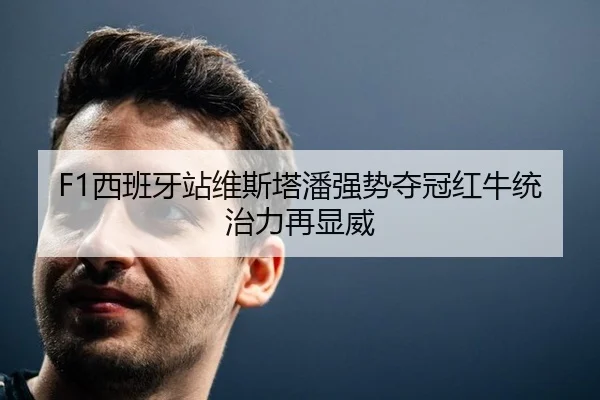 F1西班牙站维斯塔潘强势夺冠红牛统治力再显威