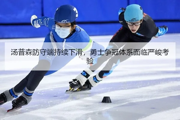 汤普森防守端持续下滑，勇士争冠体系面临严峻考验