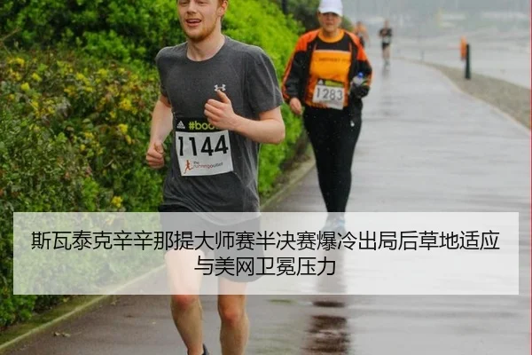 斯瓦泰克辛辛那提大师赛半决赛爆冷出局后草地适应与美网卫冕压力