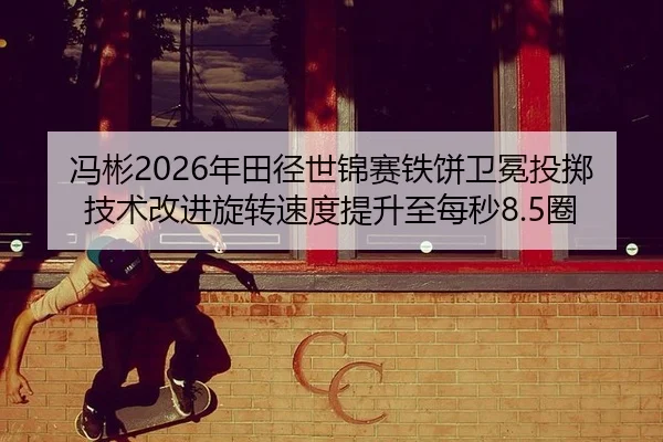 冯彬2026年田径世锦赛铁饼卫冕投掷技术改进旋转速度提升至每秒8.5圈
