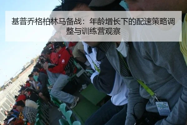 基普乔格柏林马备战：年龄增长下的配速策略调整与训练营观察